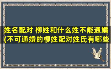 姓名配对 柳姓和什么姓不能通婚(不可通婚的柳姓配对姓氏有哪些？)